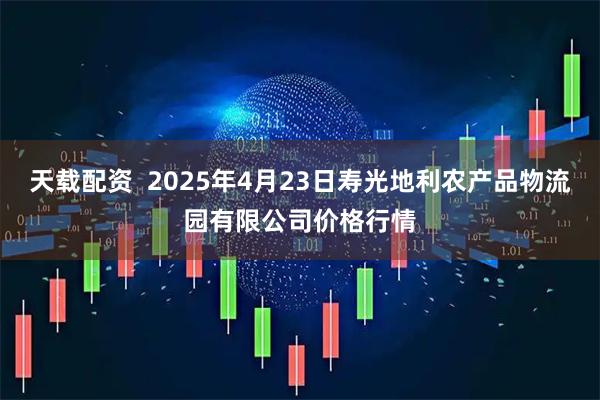 天载配资  2025年4月23日寿光地利农产品物流园有限公司价格行情