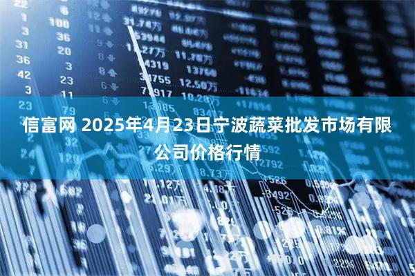 信富网 2025年4月23日宁波蔬菜批发市场有限公司价格行情