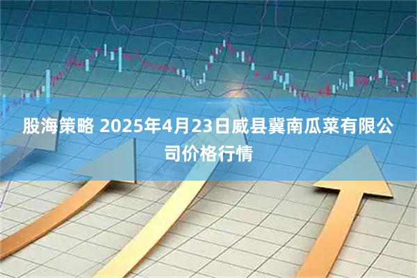 股海策略 2025年4月23日威县冀南瓜菜有限公司价格行情