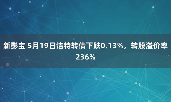 新影宝 5月19日洁特转债下跌0.13%，转股溢价率236%