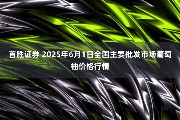 首胜证券 2025年6月1日全国主要批发市场葡萄柚价格行情
