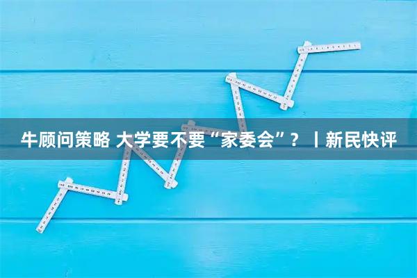牛顾问策略 大学要不要“家委会”？丨新民快评