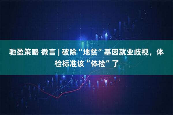 驰盈策略 微言 | 破除“地贫”基因就业歧视，体检标准该“体检”了