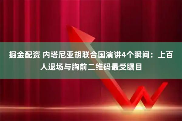 掘金配资 内塔尼亚胡联合国演讲4个瞬间：上百人退场与胸前二维码最受瞩目