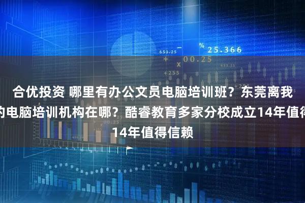 合优投资 哪里有办公文员电脑培训班？东莞离我最近的电脑培训机构在哪？酷睿教育多家分校成立14年值得信赖