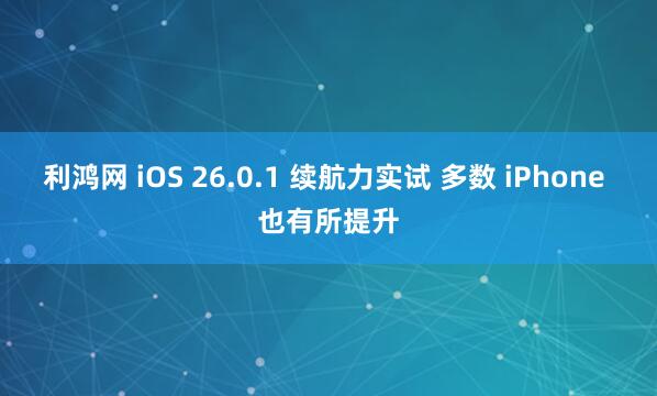 利鸿网 iOS 26.0.1 续航力实试 多数 iPhone 也有所提升