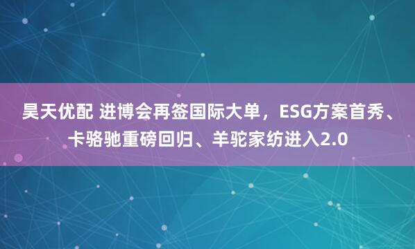 昊天优配 进博会再签国际大单，ESG方案首秀、卡骆驰重磅回归、羊驼家纺进入2.0