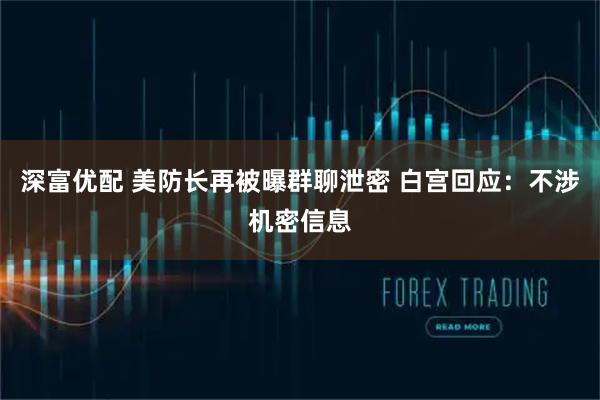 深富优配 美防长再被曝群聊泄密 白宫回应：不涉机密信息