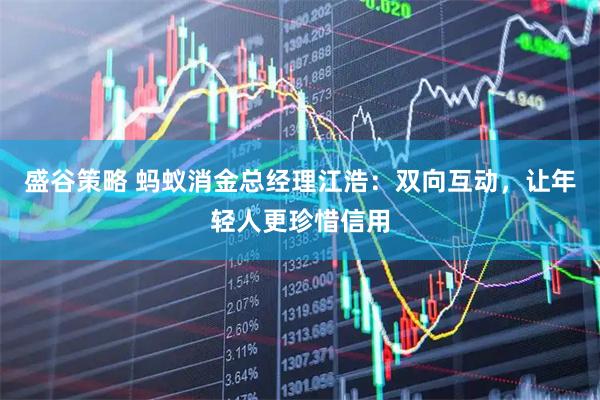 盛谷策略 蚂蚁消金总经理江浩：双向互动，让年轻人更珍惜信用