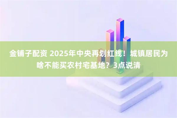 金铺子配资 2025年中央再划红线!城镇居民为啥不能买农村宅基地?3点说清