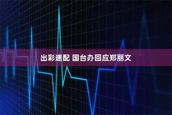 出彩速配 国台办回应郑丽文