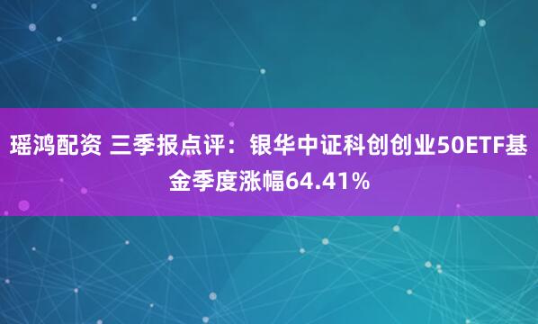 瑶鸿配资 三季报点评：银华中证科创创业50ETF基金季度涨幅64.41%