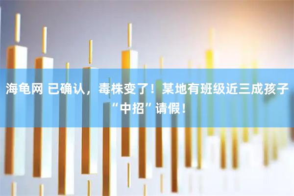 海龟网 已确认，毒株变了！某地有班级近三成孩子“中招”请假！