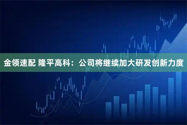 金领速配 隆平高科：公司将继续加大研发创新力度