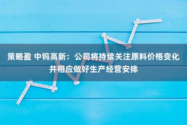 策略盈 中钨高新：公司将持续关注原料价格变化并相应做好生产经营安排