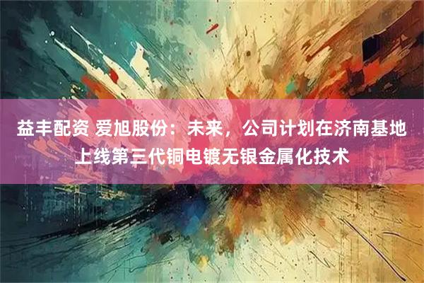 益丰配资 爱旭股份：未来，公司计划在济南基地上线第三代铜电镀无银金属化技术