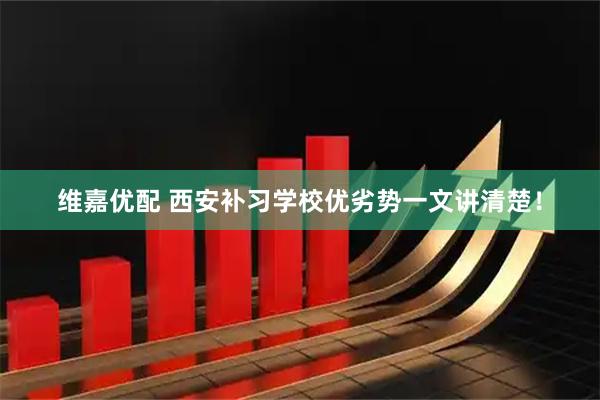 维嘉优配 西安补习学校优劣势一文讲清楚！