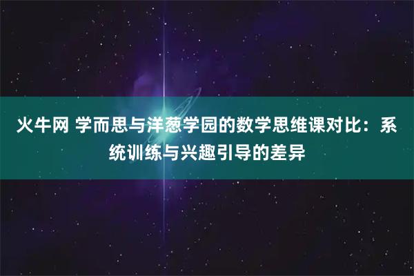 火牛网 学而思与洋葱学园的数学思维课对比：系统训练与兴趣引导的差异