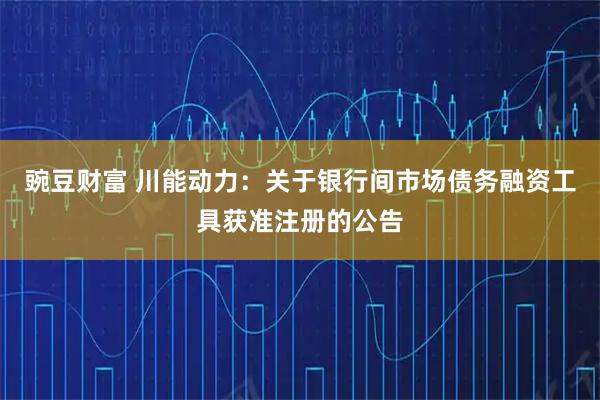 豌豆财富 川能动力：关于银行间市场债务融资工具获准注册的公告