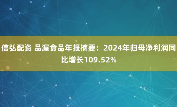 信弘配资 品渥食品年报摘要：2024年归母净利润同比增长109.52%