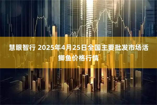 慧眼智行 2025年4月25日全国主要批发市场活鲫鱼价格行情