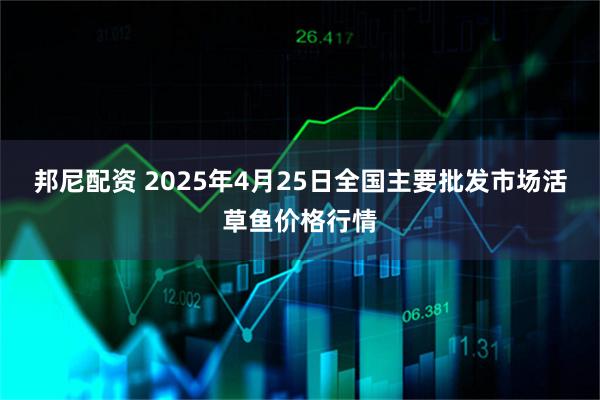 邦尼配资 2025年4月25日全国主要批发市场活草鱼价格行情