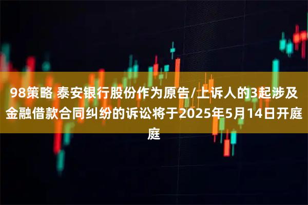 98策略 泰安银行股份作为原告/上诉人的3起涉及金融借款合同纠纷的诉讼将于2025年5月14日开庭