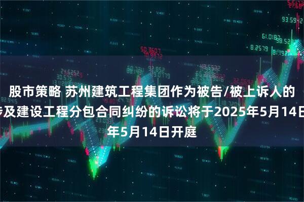 股市策略 苏州建筑工程集团作为被告/被上诉人的1起涉及建设工程分包合同纠纷的诉讼将于2025年5月14日开庭