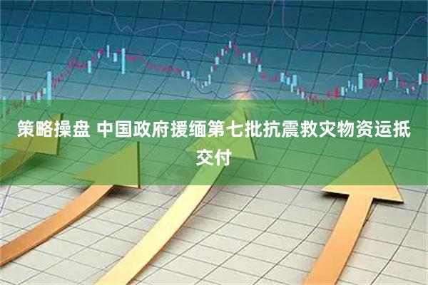 策略操盘 中国政府援缅第七批抗震救灾物资运抵交付