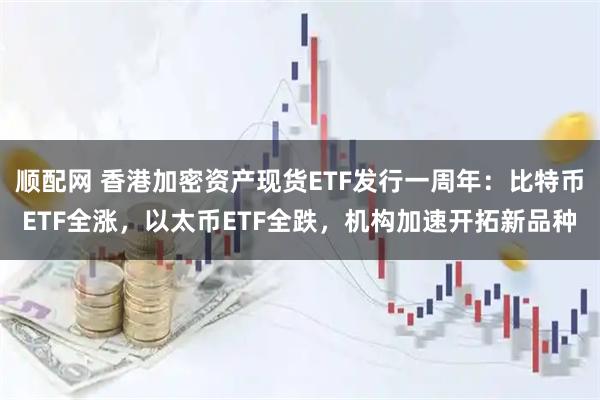顺配网 香港加密资产现货ETF发行一周年：比特币ETF全涨，以太币ETF全跌，机构加速开拓新品种