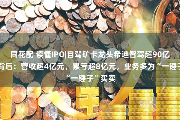 同花配 读懂IPO|自驾矿卡龙头希迪智驾超90亿元估值背后：营收超4亿元，累亏超8亿元，业务多为“一锤子”买卖