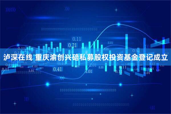 泸深在线 重庆渝创兴碚私募股权投资基金登记成立