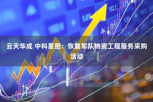 云天华成 中科星图：恢复军队物资工程服务采购活动