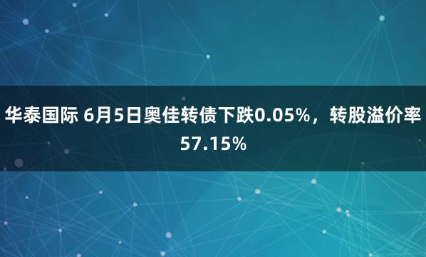 华泰国际 6月5日奥佳转债下跌0.05%，转股溢价率57.15%