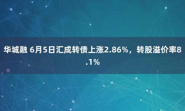 华城融 6月5日汇成转债上涨2.86%，转股溢价率8.1%