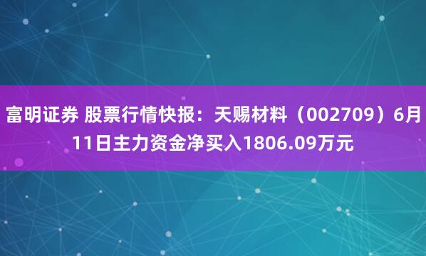 富明证券 股票行情快报：天赐材料（002709）6月11日主力资金净买入1806.09万元
