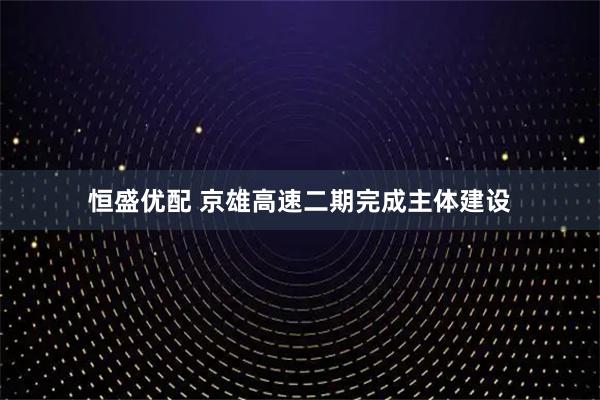 恒盛优配 京雄高速二期完成主体建设