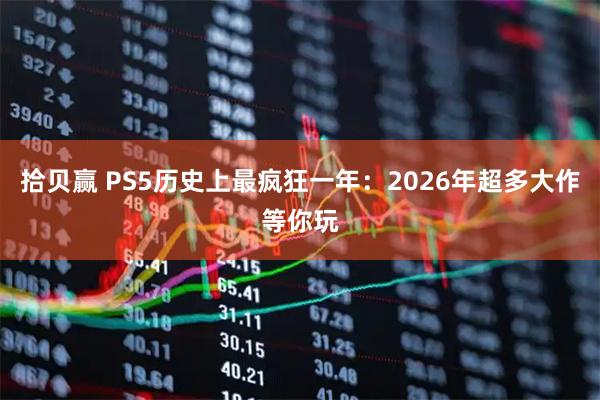 拾贝赢 PS5历史上最疯狂一年：2026年超多大作等你玩