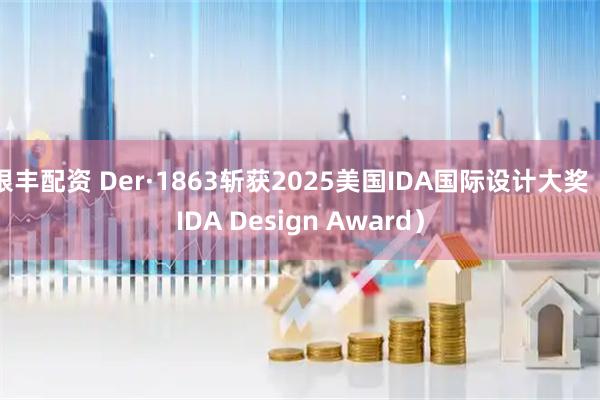 银丰配资 Der·1863斩获2025美国IDA国际设计大奖（IDA Design Award）