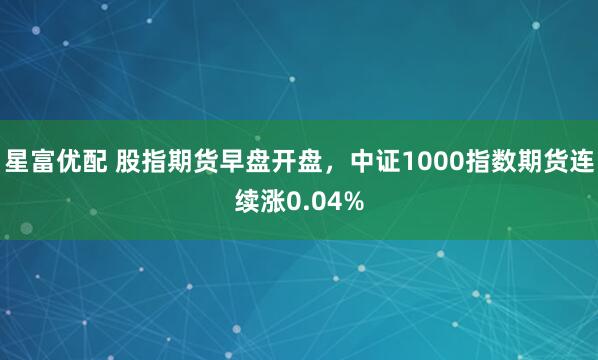 星富优配 股指期货早盘开盘，中证1000指数期货连续涨0.04%