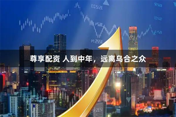 尊享配资 人到中年，远离乌合之众