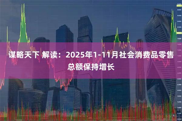 谋略天下 解读：2025年1-11月社会消费品零售总额保持增长