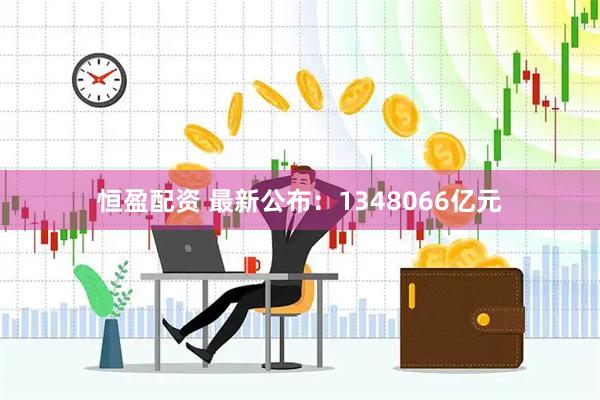 恒盈配资 最新公布：1348066亿元